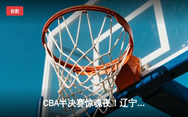 CBA半决赛惊魂夜！辽宁本钢加时逆转广东宏远，赵继伟狂砍31分救主