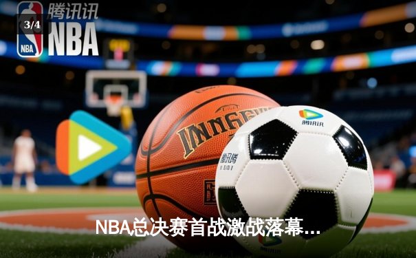 NBA总决赛首战激战落幕，詹姆斯准三双难救主，勇士客场险胜湖人 - 3
