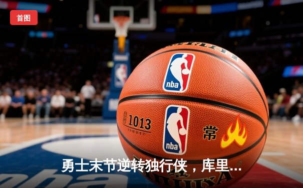勇士末节逆转独行侠，库里关键三分锁定胜局