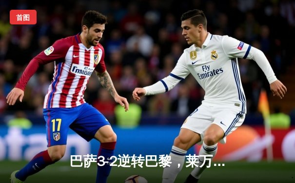 巴萨3-2逆转巴黎，莱万帽子戏法助球队晋级欧冠四强