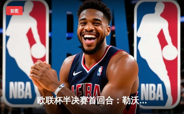 欧联杯半决赛首回合：勒沃库森2-0罗马，维尔茨传射建功延续不败神话