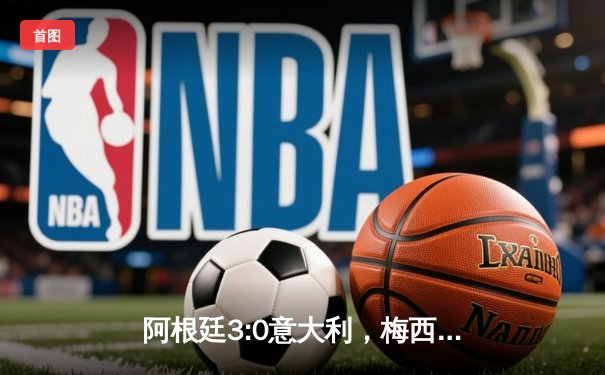 阿根廷3:0意大利，梅西全面复苏勇夺欧美杯