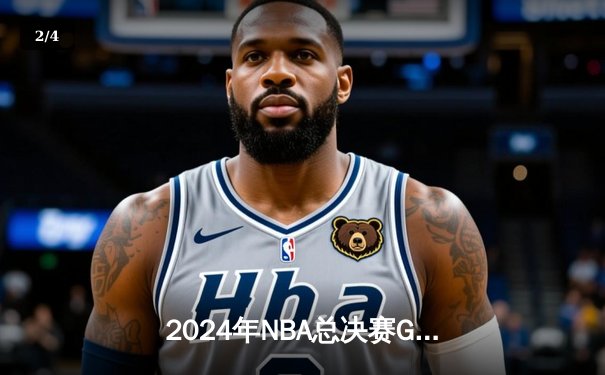 2024年NBA总决赛G6：凯尔特人逆转战胜掘金，塔图姆47分创纪录 - 2