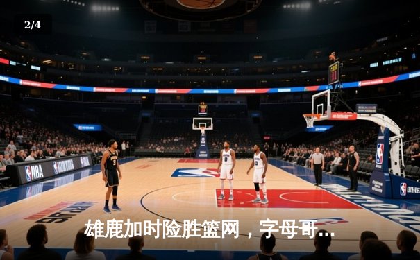 雄鹿加时险胜篮网，字母哥44分14篮板演绎MVP统治力 - 2