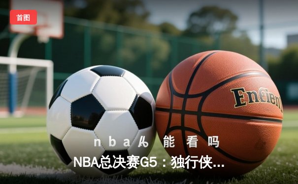 NBA总决赛G5：独行侠惊天逆转，东契奇三双锁定胜局