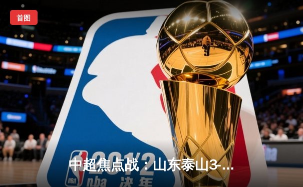 中超焦点战：山东泰山3-1逆转北京国安，克雷桑梅开二度闪耀京鲁德比