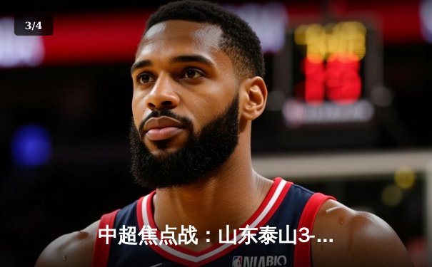 中超焦点战：山东泰山3-1逆转北京国安，克雷桑梅开二度闪耀京鲁德比 - 3