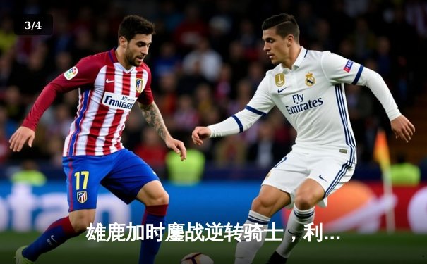 雄鹿加时鏖战逆转骑士，利拉德末节20分献绝命三分 - 3