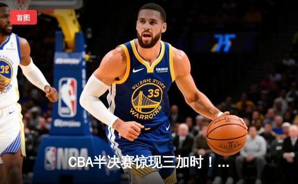 CBA半决赛惊现三加时！辽宁本钢险胜广东宏远，赵继伟砍下生涯新高44分