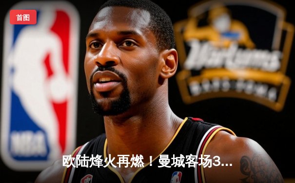 欧陆烽火再燃！曼城客场3-1逆转皇马，哈兰德双响闪耀伯纳乌